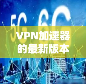 VPN加速器的最新版本因版本号而异，因此建议您根据自己的需求和预算选择合适的工具。以下是一些常见的VPN加速器，它们都是近年来发展出的版本，旨在提供更好的性能和功能