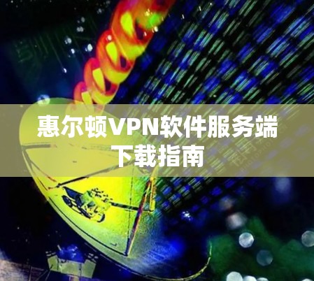 惠尔顿VPN软件服务端下载指南 惠尔顿VPN软件服务端下载指南