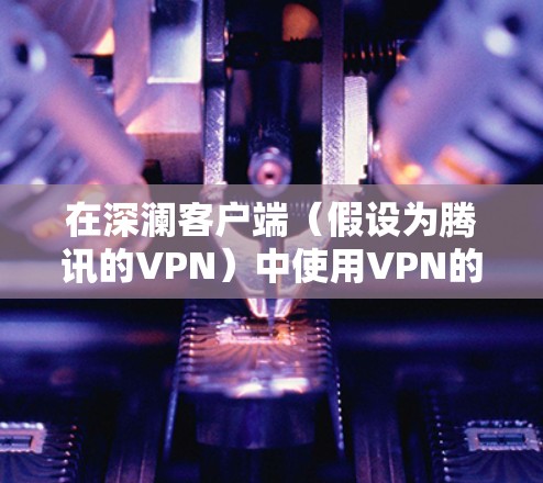 在深澜客户端（假设为腾讯的VPN）中使用VPN的步骤如下