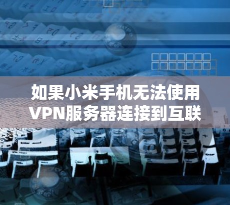如果小米手机无法使用VPN服务器连接到互联网,可能的原因包括以下几点 如果小米手机无法使用VPN服务器连接到互联网,可能的原因包括以下几点