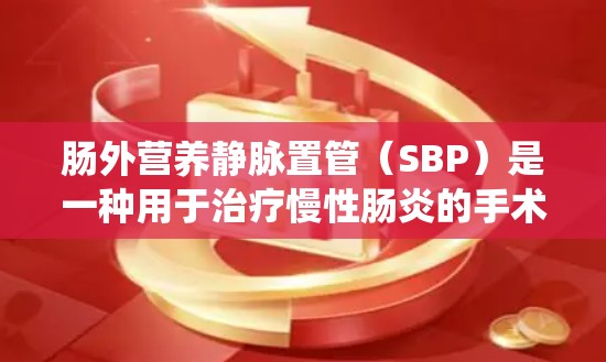 肠外营养静脉置管(SBP)是一种用于治疗慢性肠炎的手术技术,主要涉及肠外营养静脉引导系统。为了投资于SBP相关领域,可以选择以下公司 肠外营养静脉置管(SBP)是一种用于治疗慢性肠炎的手术技术,主要涉及肠外营养静脉引导系统。为了投资于SBP相关领域,可以选择以下公司