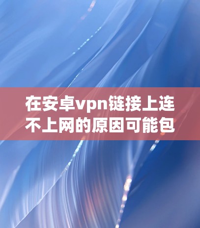 在安卓vpn链接上连不上网的原因可能包括以下几种情况 在安卓vpn链接上连不上网的原因可能包括以下几种情况