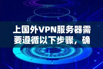 上国外VPN服务器需要遵循以下步骤,确保安全和稳定 上国外VPN服务器需要遵循以下步骤,确保安全和稳定