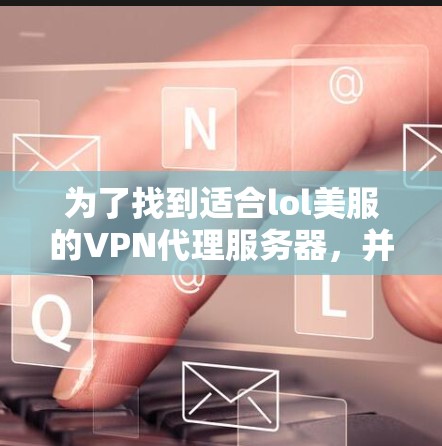 为了找到适合lol美服的VPN代理服务器，并确保游戏连接的稳定性和流畅性，以下是一个清晰的指南