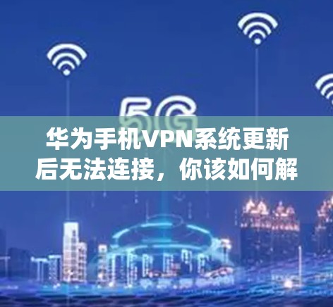 华为手机VPN系统更新后无法连接，你该如何解决？