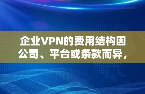 企业VPN的费用结构因公司、平台或条款而异，以下是一个综合考虑的结论
