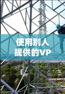 使用别人提供的VPN服务可能会带来一些隐私方面的风险，具体取决于服务提供商的隐私政策和技术机制。以下是一些需要注意的方面