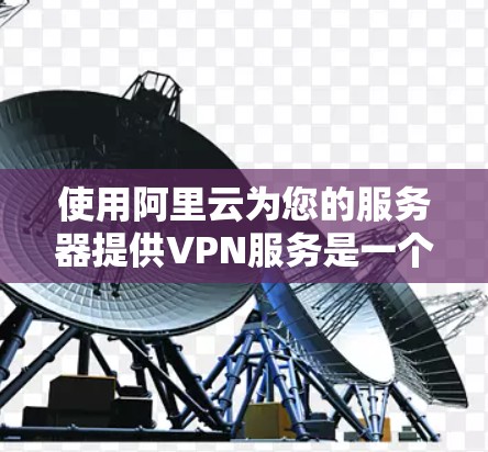 使用阿里云为您的服务器提供VPN服务是一个不错的选择，因为阿里云提供了丰富的云服务和技术支持，这将帮助您更好地管理和维护您的网络环境。以下是一些步骤和建议，帮助您利用阿里云来实现您的目标