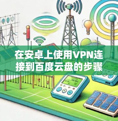 在安卓上使用VPN连接到百度云盘的步骤如下