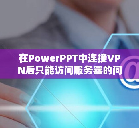 在PowerPPT中连接VPN后只能访问服务器的问题可以通过以下步骤解决