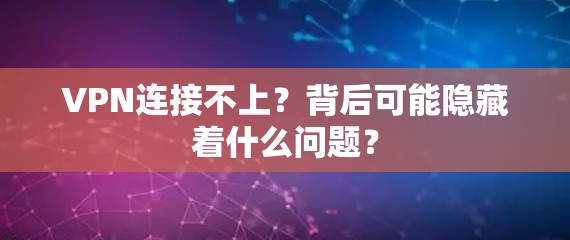 VPN连接不上？背后可能隐藏着什么问题？