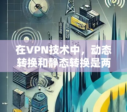 在VPN技术中，动态转换和静态转换是两个不同的概念，主要区别在于它们如何连接和管理网络资源。以下是它们的区别