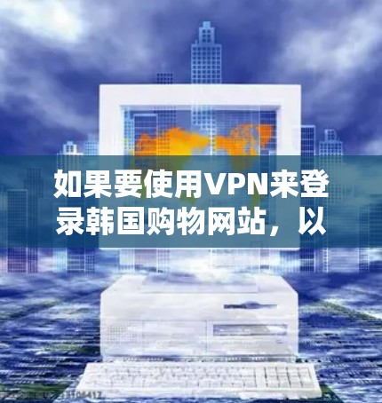 如果要使用VPN来登录韩国购物网站，以下是一些关键步骤和注意事项