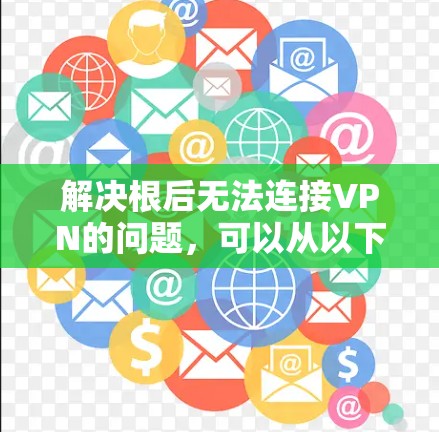 解决根后无法连接VPN的问题，可以从以下几个方面入手