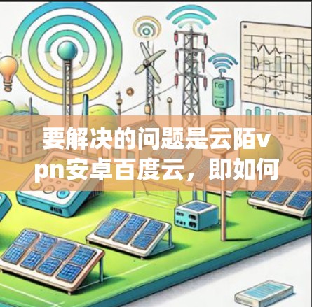要解决的问题是云陌vpn安卓百度云，即如何通过云陌VPN访问百度云服务。以下是详细的步骤说明