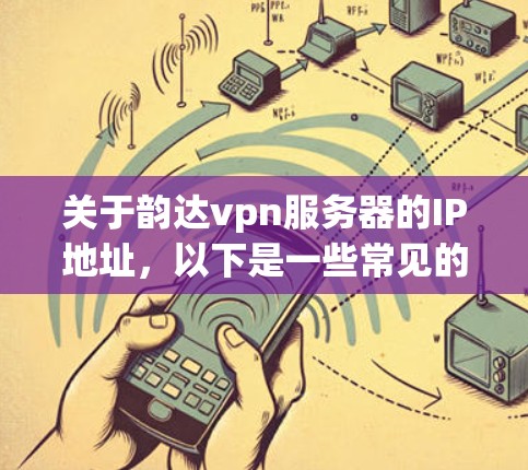 关于韵达vpn服务器的IP地址，以下是一些常见的配置示例，这些信息可能基于常见的云服务环境