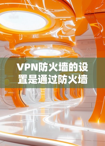 VPN防火墙的设置是通过防火墙规则来控制流量和访问的，如果用户在某个防火墙中登录后爆破，可能是因为防火墙被恶意篡改或配置错误，导致访问被阻止。这种情况需要用户注意以下几点