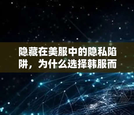 隐藏在美服中的隐私陷阱,为什么选择韩服而不使用VPN? 隐藏在美服中的隐私陷阱,为什么选择韩服而不使用VPN?