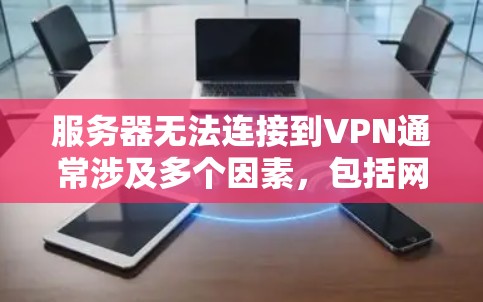 服务器无法连接到VPN通常涉及多个因素，包括网络设置、配置文件、防火墙设置以及设备状态等。以下是逐步的解决方案