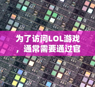 为了访问LOL游戏，通常需要通过官方授权的平台或通过游戏的官方渠道获取相关游戏功能。建议用户在尝试LOL时，优先关注官方授权的平台，或者通过官方渠道获取相关游戏功能