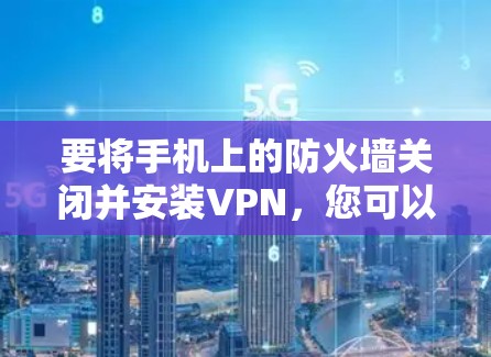 要将手机上的防火墙关闭并安装VPN，您可以按照以下步骤操作