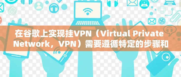 在谷歌上实现挂VPN（Virtual Private Network，VPN）需要遵循特定的步骤和配置，以下是详细的指南