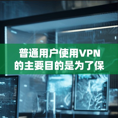 普通用户使用VPN的主要目的是为了保护个人隐私和安全，确保在互联网环境中可以安全访问和远程访问。以下是使用VPN的主要用途和步骤