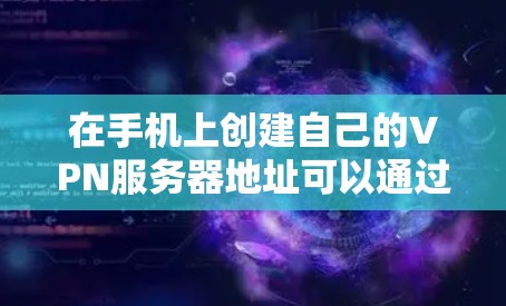 在手机上创建自己的VPN服务器地址可以通过以下步骤来实现