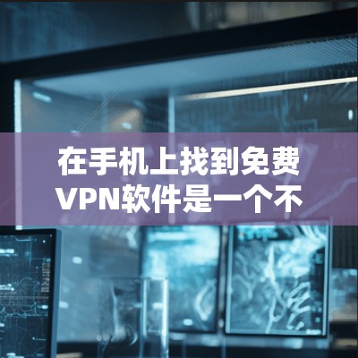 在手机上找到免费VPN软件是一个不错的选择，以下是一些推荐，供你参考