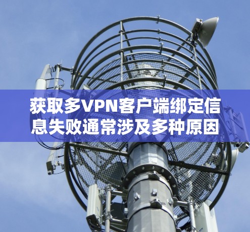 获取多VPN客户端绑定信息失败通常涉及多种原因，以下是一些可能的原因和解决方法