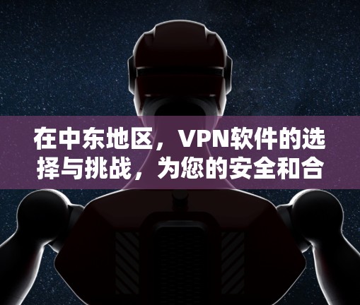 在中东地区，VPN软件的选择与挑战，为您的安全和合规保驾护航