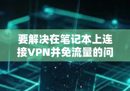 要解决在笔记本上连接VPN并免流量的问题，可以按照以下步骤进行