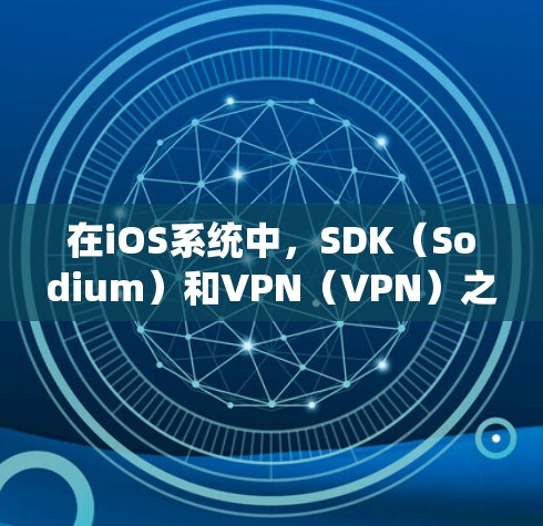 在iOS系统中，SDK（Sodium）和VPN（VPN）之间确实存在一定的冲突，主要源于它们各自的协议和应用场景。以下是对冲突原因和影响的详细分析