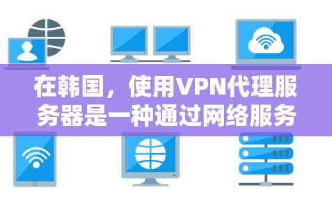 在韩国，使用VPN代理服务器是一种通过网络服务器来实现VPN连接的技术。这通常适用于需要在本地计算机上运行VPN服务的情况。以下是一些关于如何在韩国使用VPN代理服务器的步骤和信息