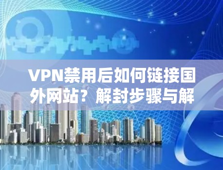 VPN禁用后如何链接国外网站？解封步骤与解决方案