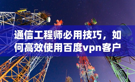 通信工程师必用技巧,如何高效使用百度vpn客户端安卓 通信工程师必用技巧,如何高效使用百度vpn客户端安卓