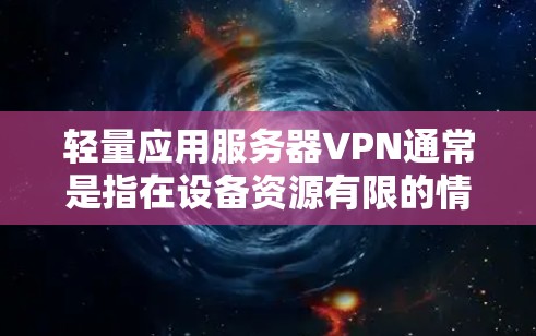 轻量应用服务器VPN通常是指在设备资源有限的情况下，为多个应用服务器提供高效且安全的VPN连接。以下是一些可能的解决方案和考虑点