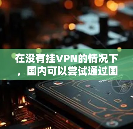 在没有挂VPN的情况下，国内可以尝试通过国内VPN平台访问港服游戏。港服游戏通常在港版或内地的社交媒体和游戏平台运行，因此国内的VPN平台可以作为辅助工具来访问这些游戏。以下是一些建议