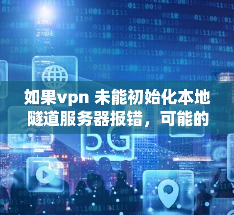 如果vpn 未能初始化本地隧道服务器报错，可能的原因多种多样，以下是一些常见的原因和解决方法