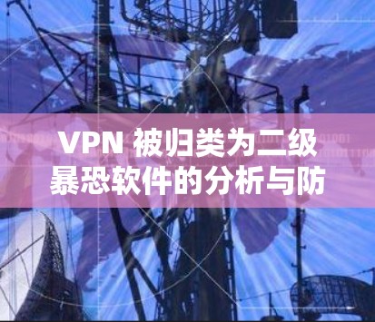 VPN 被归类为二级暴恐软件的分析与防范策略