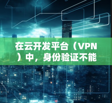 在云开发平台（VPN）中，身份验证不能直接进行，但可以通过与OAuth2（OAuth2）的集成来实现。以下是详细的步骤和方法