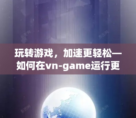 玩转游戏，加速更轻松—如何在vn-game运行更顺畅