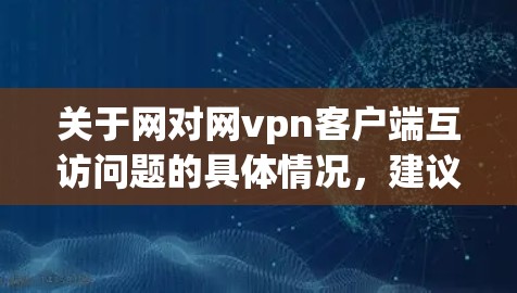 关于网对网vpn客户端互访问题的具体情况，建议您提供更多的详细信息，以便我们更好地帮助您。以下是一些可能涉及的问题方向