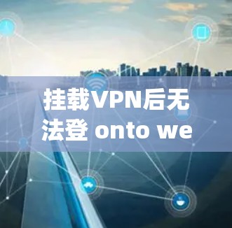 挂载VPN后无法登 onto web page 的原因可能包括以下几点