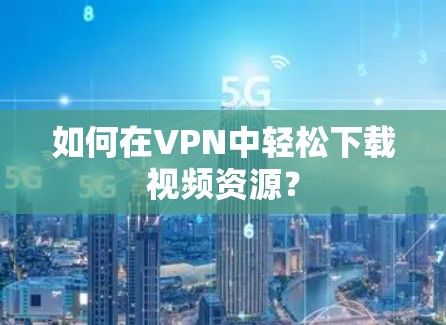 如何在VPN中轻松下载视频资源？