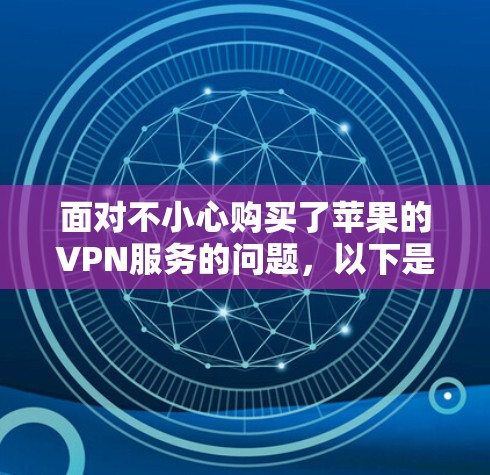 面对不小心购买了苹果的VPN服务的问题,以下是分步骤的解决方案 面对不小心购买了苹果的VPN服务的问题,以下是分步骤的解决方案