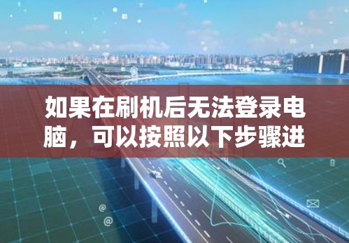 如果在刷机后无法登录电脑，可以按照以下步骤进行排查和解决