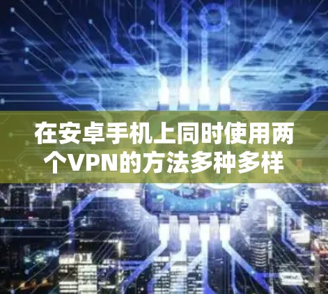 在安卓手机上同时使用两个VPN的方法多种多样，以下是一些实用且易于操作的步骤