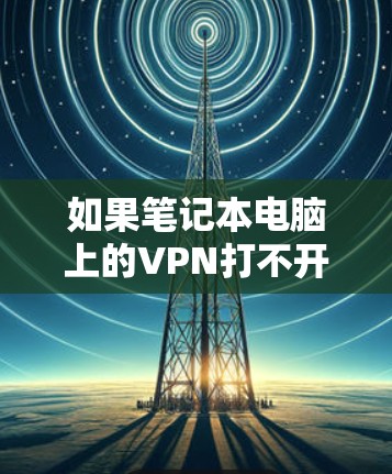 如果笔记本电脑上的VPN打不开二级网页，可以按照以下步骤进行检查和解决