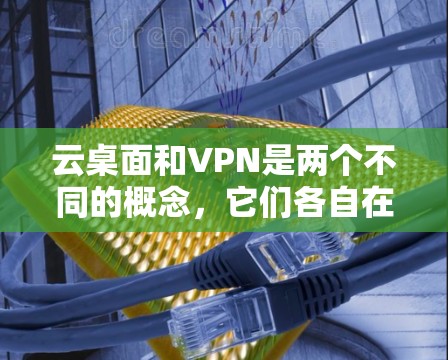 云桌面和VPN是两个不同的概念，它们各自在技术领域有不同的应用和目标